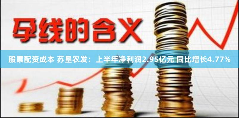 股票配资成本 苏垦农发：上半年净利润2.95亿元 同比增长4.77%