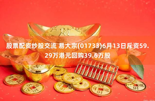 股票配资炒股交流 易大宗(01733)6月13日斥资59.29万港元回购39.6万股