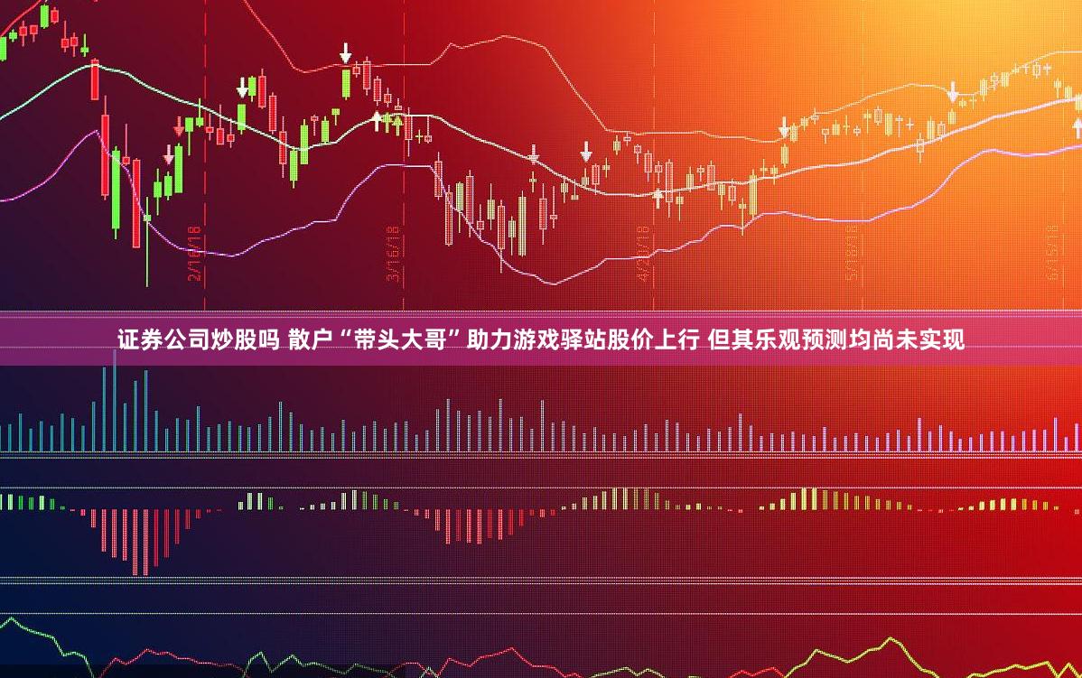 证券公司炒股吗 散户“带头大哥”助力游戏驿站股价上行 但其乐观预测均尚未实现