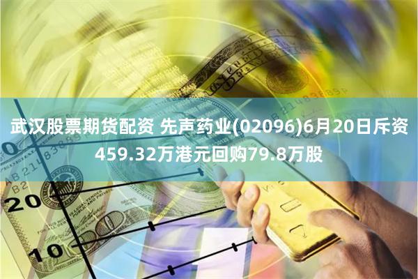 武汉股票期货配资 先声药业(02096)6月20日斥资459.32万港元回购79.8万股