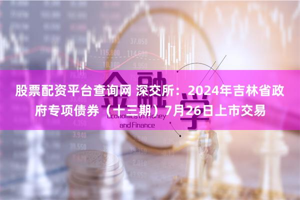 股票配资平台查询网 深交所：2024年吉林省政府专项债券（十三期）7月26日上市交易