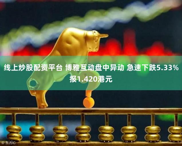 线上炒股配资平台 博雅互动盘中异动 急速下跌5.33%报1.420港元