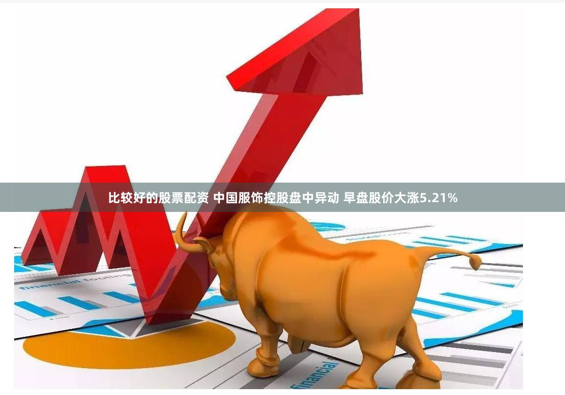 比较好的股票配资 中国服饰控股盘中异动 早盘股价大涨5.21%