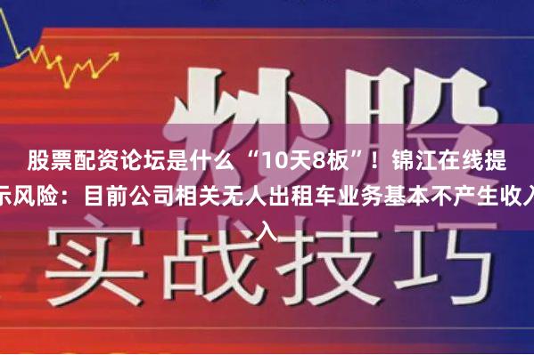 股票配资论坛是什么 “10天8板”！锦江在线提示风险：目前公司相关无人出租车业务基本不产生收入