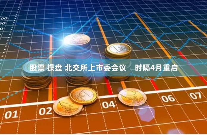 股票 操盘 北交所上市委会议    时隔4月重启