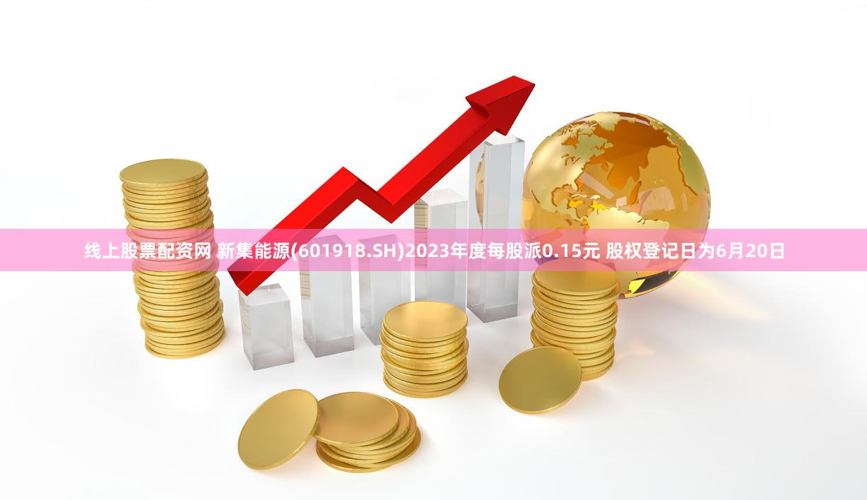 线上股票配资网 新集能源(601918.SH)2023年度每股派0.15元 股权登记日为6月20日