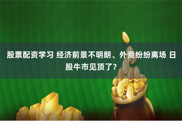 股票配资学习 经济前景不明朗、外资纷纷离场 日股牛市见顶了？