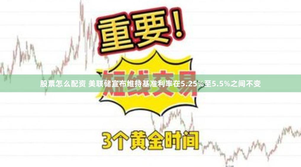 股票怎么配资 美联储宣布维持基准利率在5.25%至5.5%之间不变