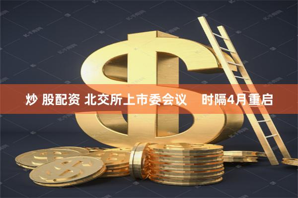 炒 股配资 北交所上市委会议    时隔4月重启