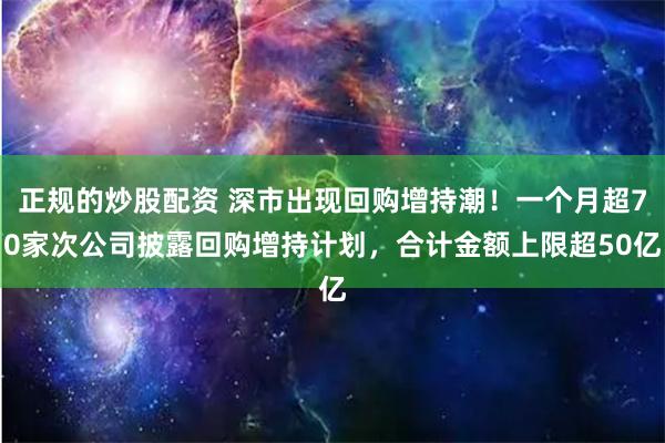 正规的炒股配资 深市出现回购增持潮！一个月超70家次公司披露回购增持计划，合计金额上限超50亿