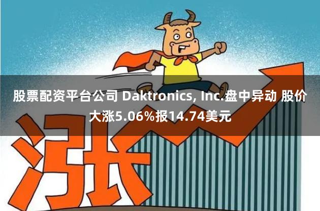 股票配资平台公司 Daktronics, Inc.盘中异动 股价大涨5.06%报14.74美元