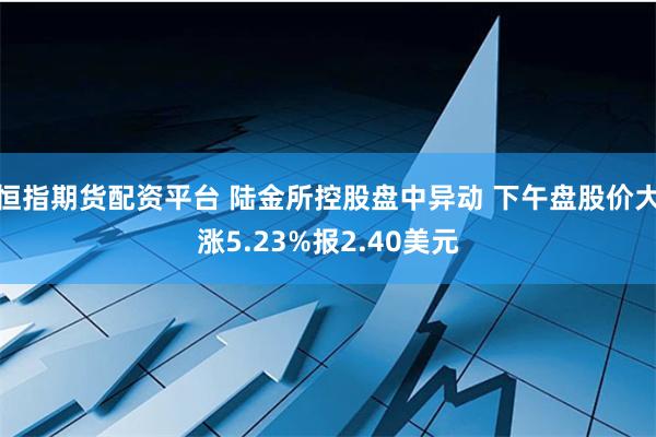 恒指期货配资平台 陆金所控股盘中异动 下午盘股价大涨5.23%报2.40美元