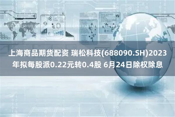 上海商品期货配资 瑞松科技(688090.SH)2023年拟每股派0.22元转0.4股 6月24日除权除息