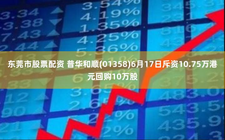 东莞市股票配资 普华和顺(01358)6月17日斥资10.75万港元回购10万股