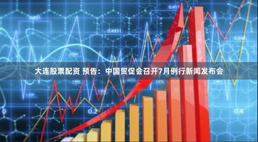 大连股票配资 预告：中国贸促会召开7月例行新闻发布会