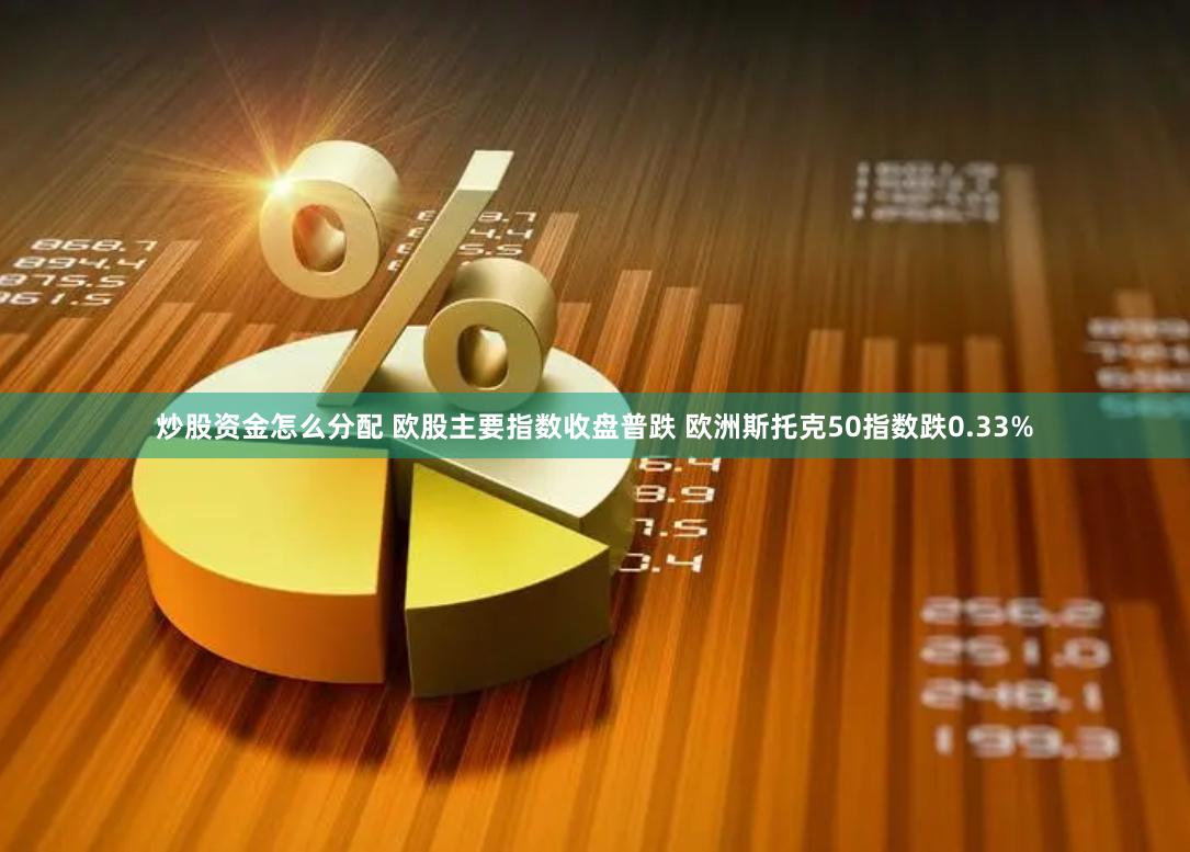 炒股资金怎么分配 欧股主要指数收盘普跌 欧洲斯托克50指数跌0.33%