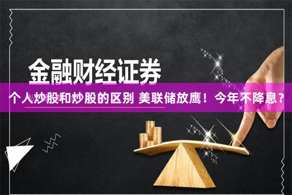 个人炒股和炒股的区别 美联储放鹰！今年不降息？