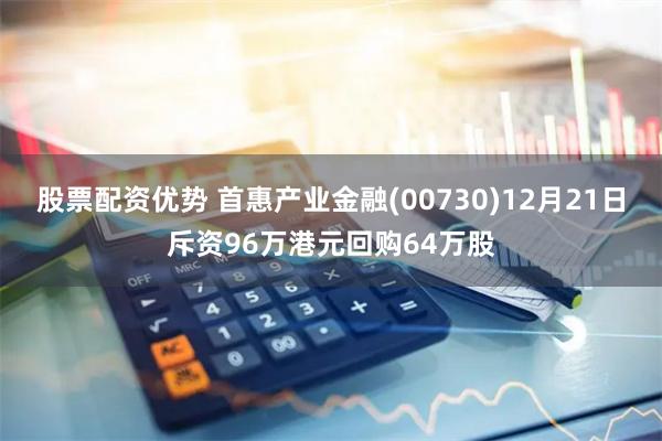 股票配资优势 首惠产业金融(00730)12月21日斥资96万港元回购64万股