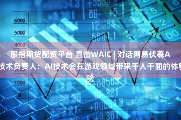 股指期货配资平台 直击WAIC | 对话网易伏羲AI技术负责人：AI技术会在游戏领域带来千人千面的体验