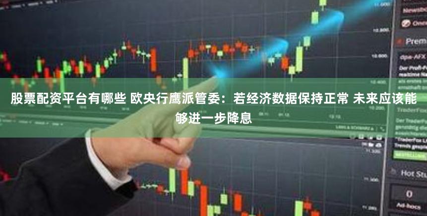 股票配资平台有哪些 欧央行鹰派管委：若经济数据保持正常 未来应该能够进一步降息