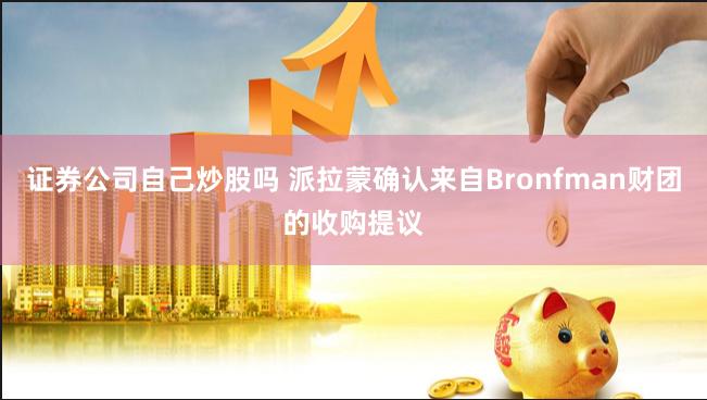 证券公司自己炒股吗 派拉蒙确认来自Bronfman财团的收购提议