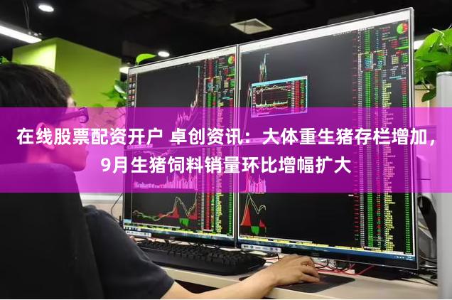在线股票配资开户 卓创资讯：大体重生猪存栏增加，9月生猪饲料销量环比增幅扩大