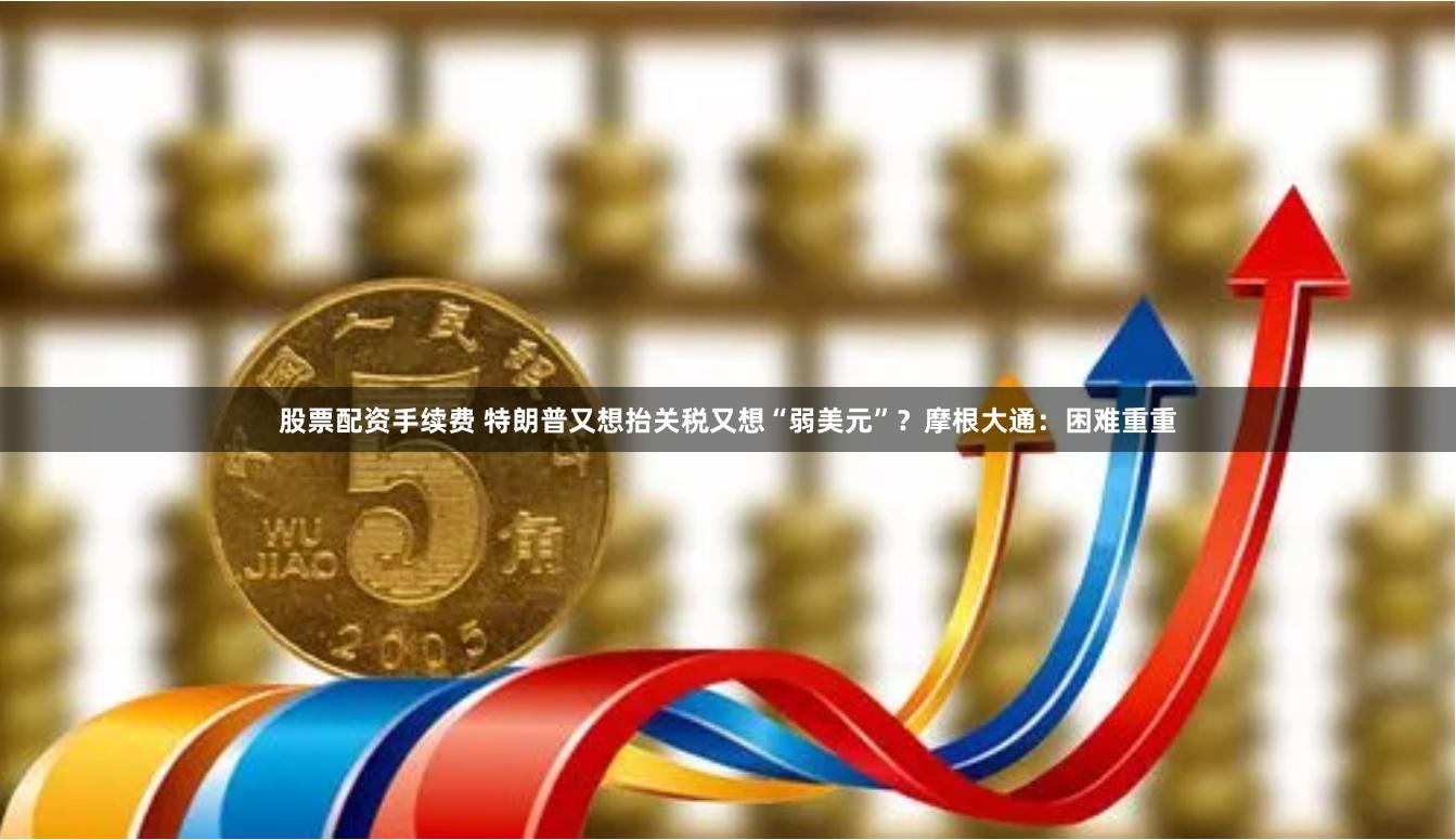 股票配资手续费 特朗普又想抬关税又想“弱美元”？摩根大通：困难重重