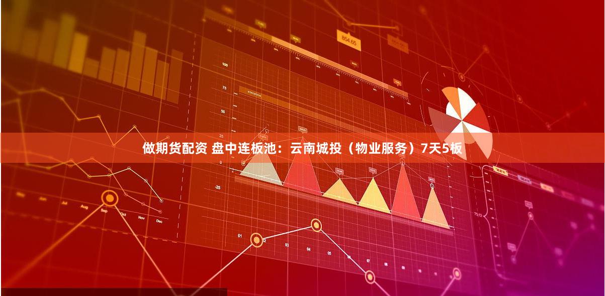 做期货配资 盘中连板池：云南城投（物业服务）7天5板