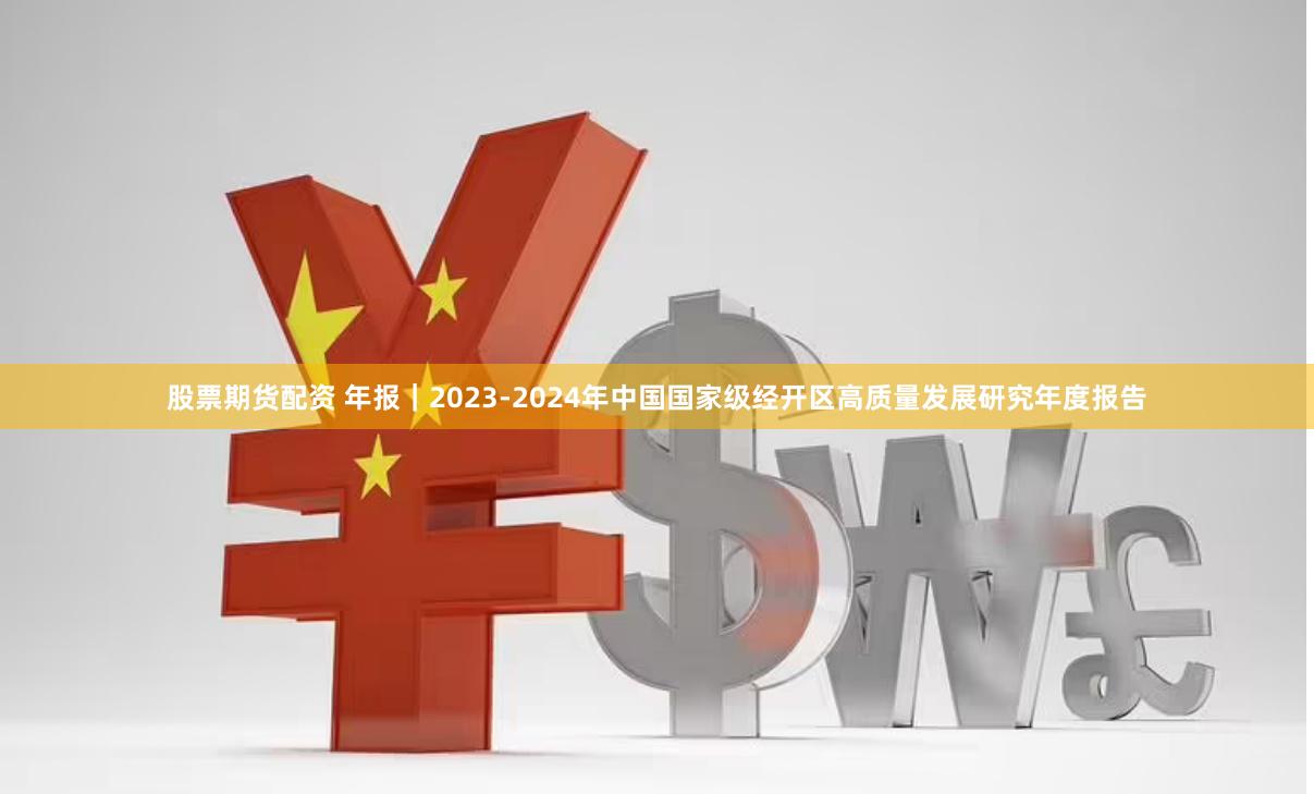 股票期货配资 年报｜2023-2024年中国国家级经开区高质量发展研究年度报告