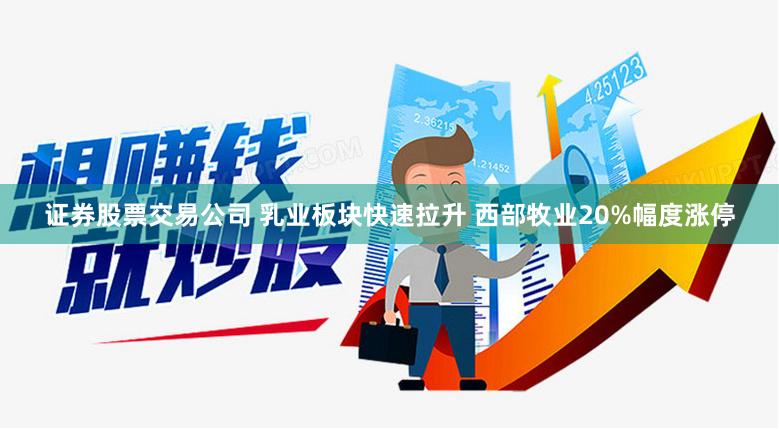 证券股票交易公司 乳业板块快速拉升 西部牧业20%幅度涨停