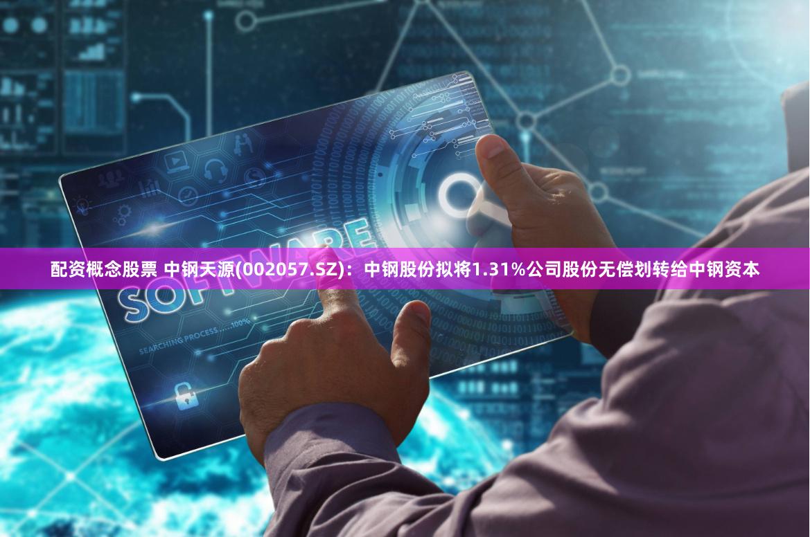 配资概念股票 中钢天源(002057.SZ)：中钢股份拟将1.31%公司股份无偿划转给中钢资本