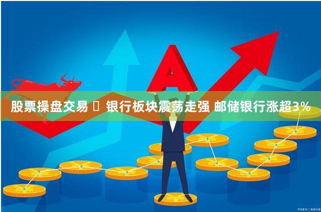 股票操盘交易 ​银行板块震荡走强 邮储银行涨超3%