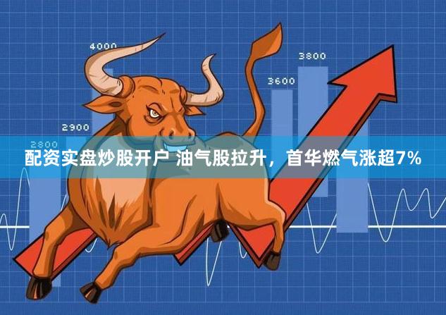 配资实盘炒股开户 油气股拉升，首华燃气涨超7%