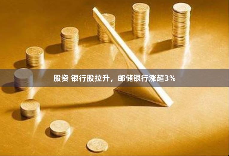 股资 银行股拉升，邮储银行涨超3%