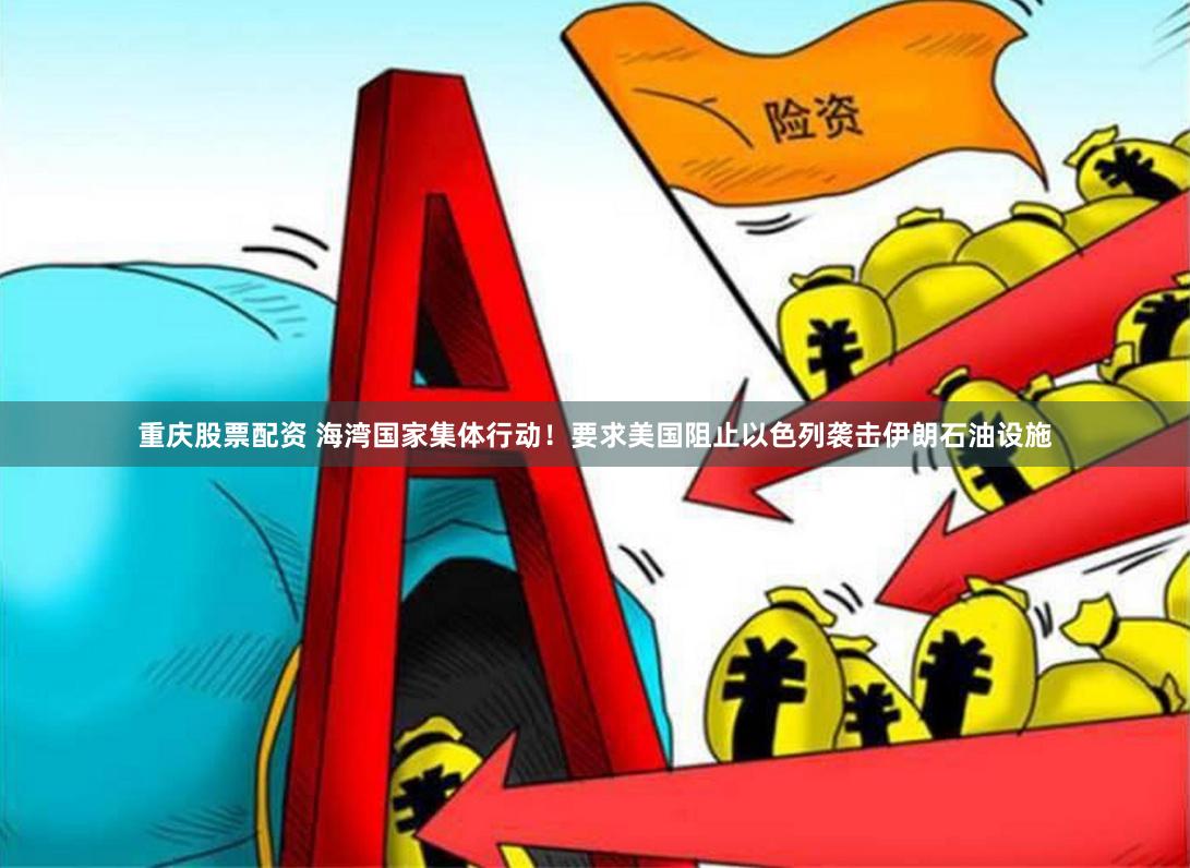 重庆股票配资 海湾国家集体行动！要求美国阻止以色列袭击伊朗石油设施