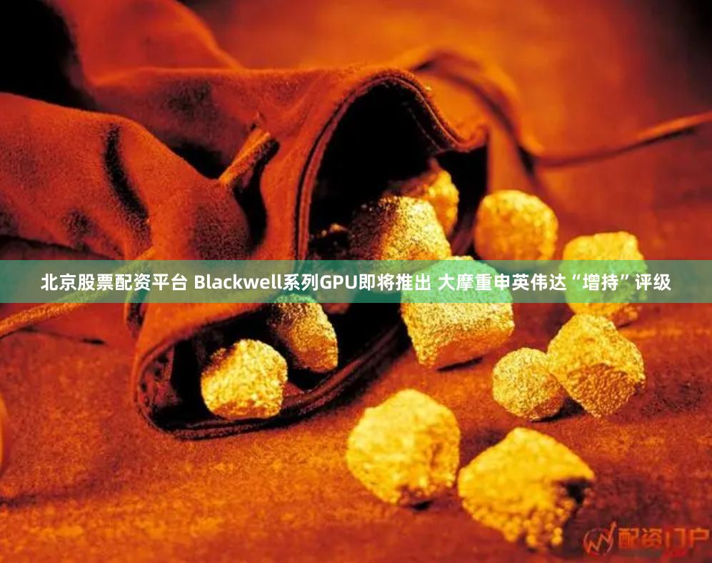 北京股票配资平台 Blackwell系列GPU即将推出 大摩重申英伟达“增持”评级