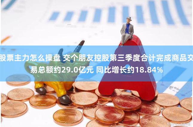 股票主力怎么操盘 交个朋友控股第三季度合计完成商品交易总额约29.0亿元 同比增长约18.84%