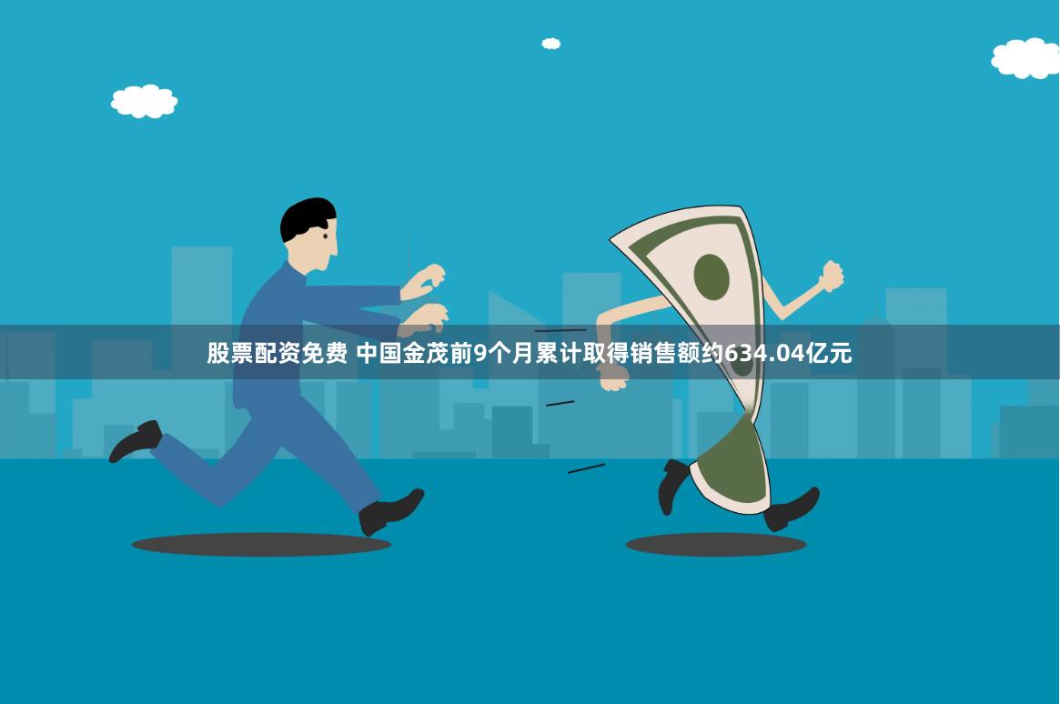 股票配资免费 中国金茂前9个月累计取得销售额约634.04亿元