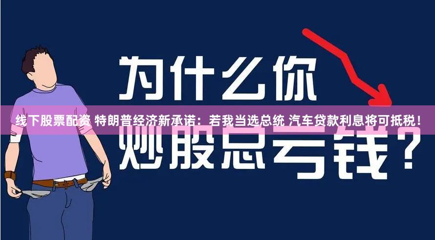 线下股票配资 特朗普经济新承诺：若我当选总统 汽车贷款利息将可抵税！