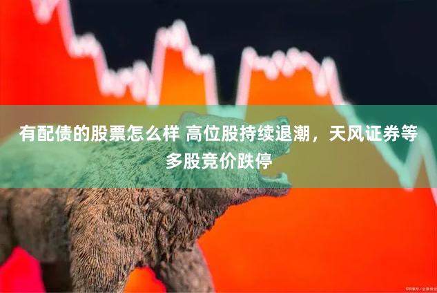 有配债的股票怎么样 高位股持续退潮，天风证券等多股竞价跌停