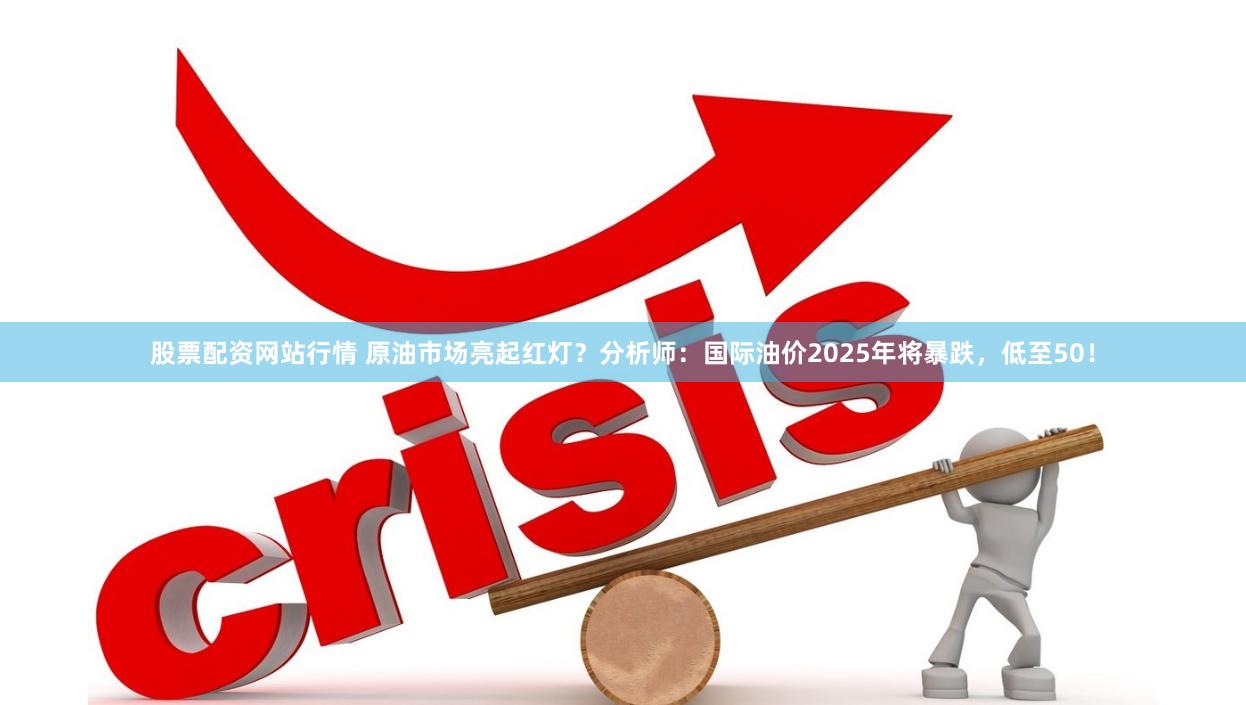 股票配资网站行情 原油市场亮起红灯？分析师：国际油价2025年将暴跌，低至50！