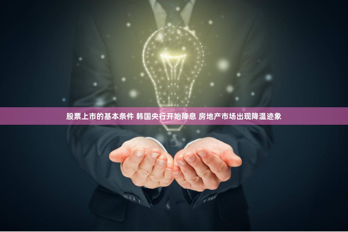股票上市的基本条件 韩国央行开始降息 房地产市场出现降温迹象