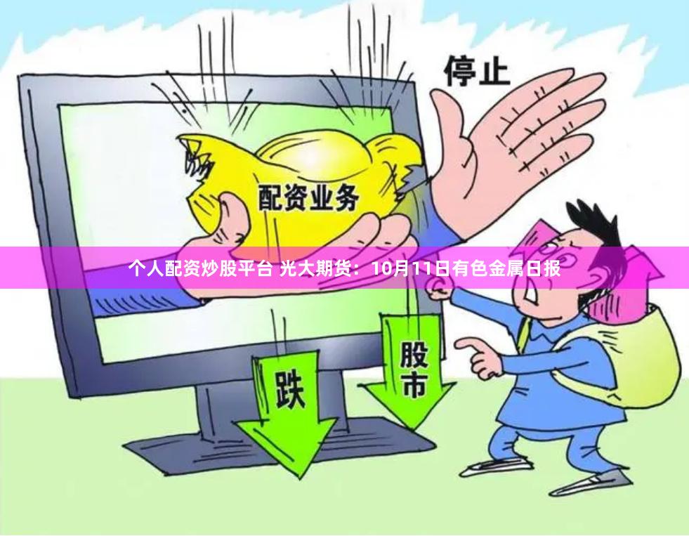 个人配资炒股平台 光大期货：10月11日有色金属日报