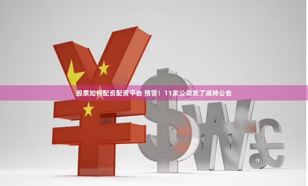 股票如何配资配资平台 预警！11家公司发了减持公告