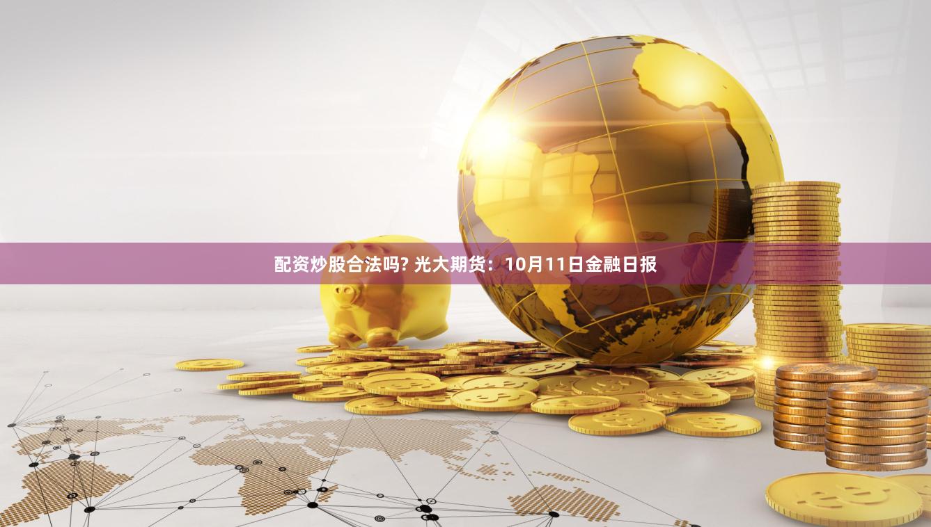 配资炒股合法吗? 光大期货：10月11日金融日报