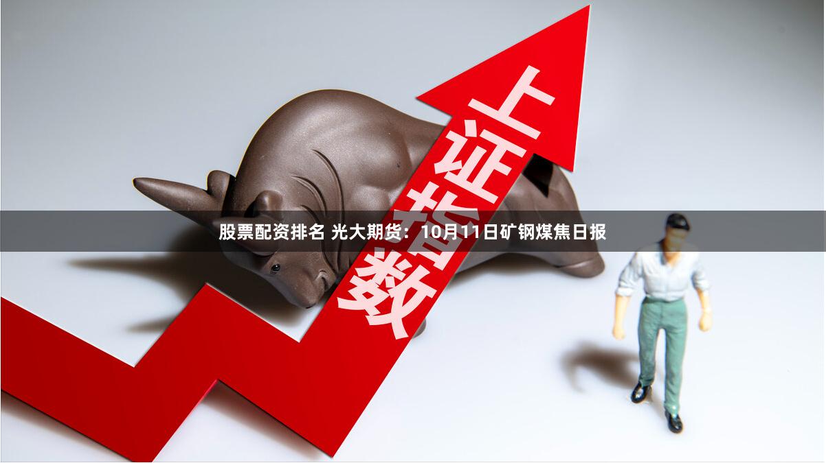 股票配资排名 光大期货：10月11日矿钢煤焦日报