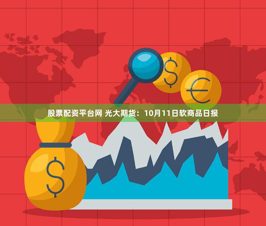 股票配资平台网 光大期货：10月11日软商品日报