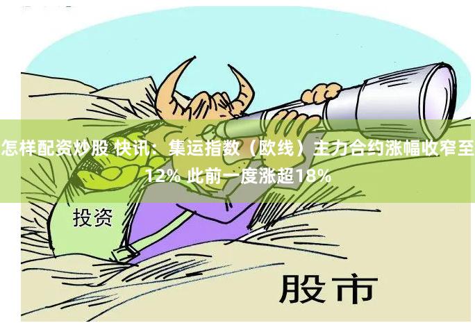 怎样配资炒股 快讯：集运指数（欧线）主力合约涨幅收窄至12% 此前一度涨超18%