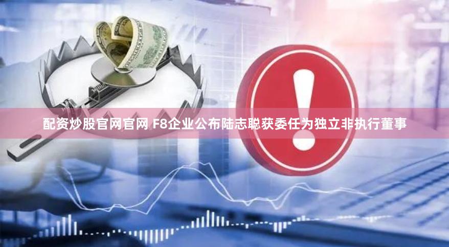 配资炒股官网官网 F8企业公布陆志聪获委任为独立非执行董事