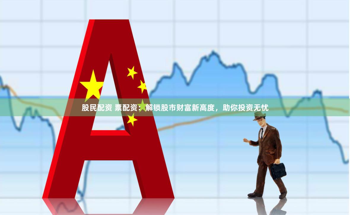 股民配资 票配资：解锁股市财富新高度，助你投资无忧